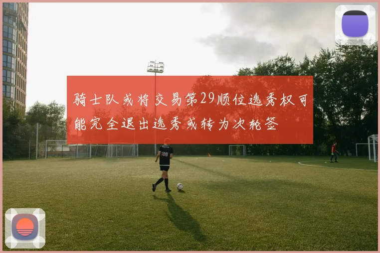 骑士队或将交易第29顺位选秀权可能完全退出选秀或转为次轮签