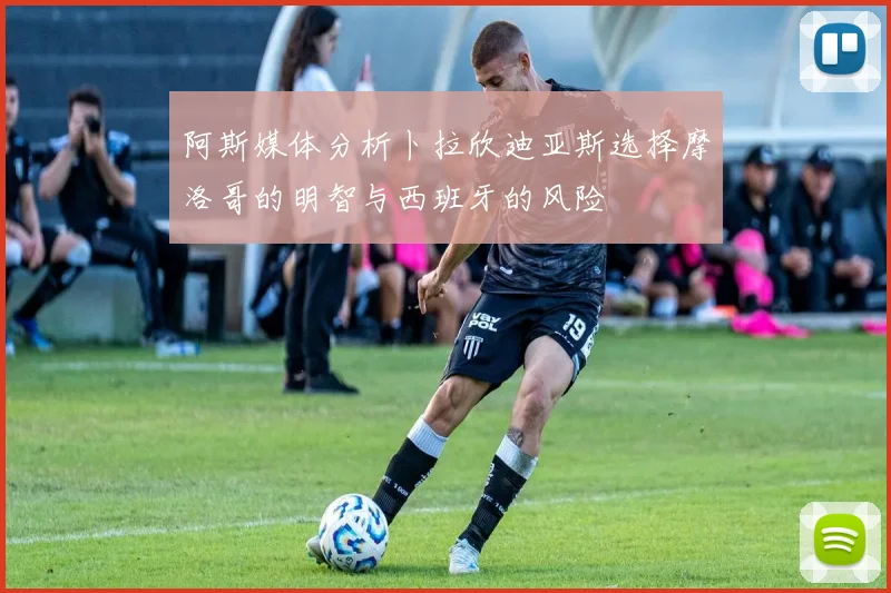 阿斯媒体分析卜拉欣迪亚斯选择摩洛哥的明智与西班牙的风险