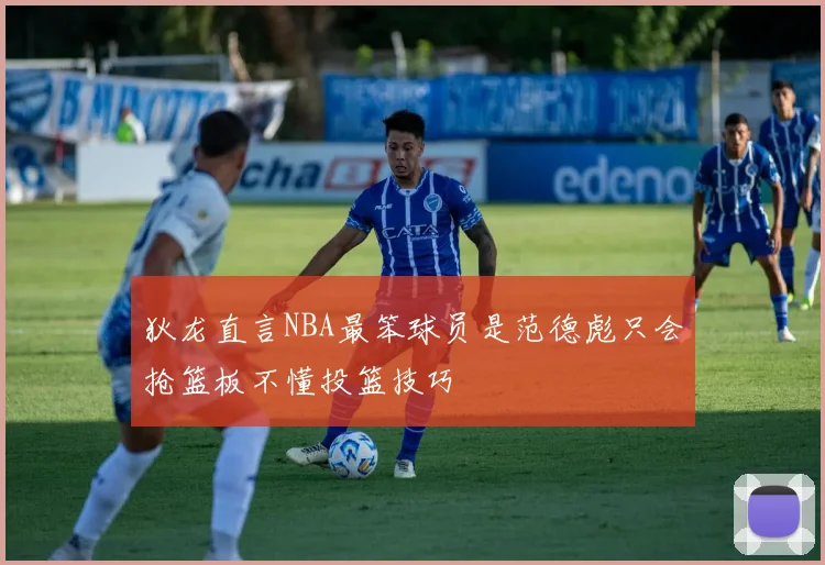 狄龙直言NBA最笨球员是范德彪只会抢篮板不懂投篮技巧