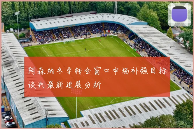 阿森纳冬季转会窗口中场补强目标谈判最新进展分析