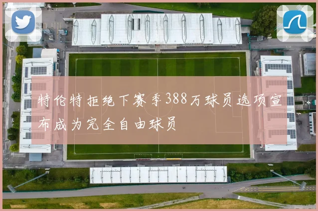 特伦特拒绝下赛季388万球员选项宣布成为完全自由球员