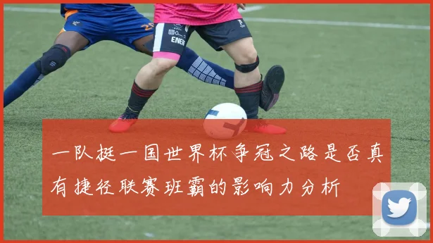 一队挺一国世界杯争冠之路是否真有捷径联赛班霸的影响力分析