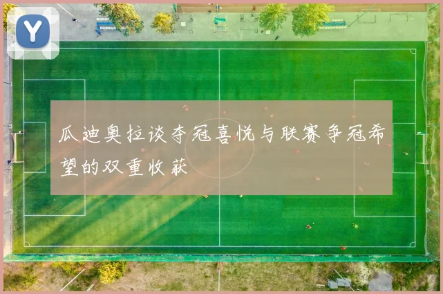 瓜迪奥拉谈夺冠喜悦与联赛争冠希望的双重收获