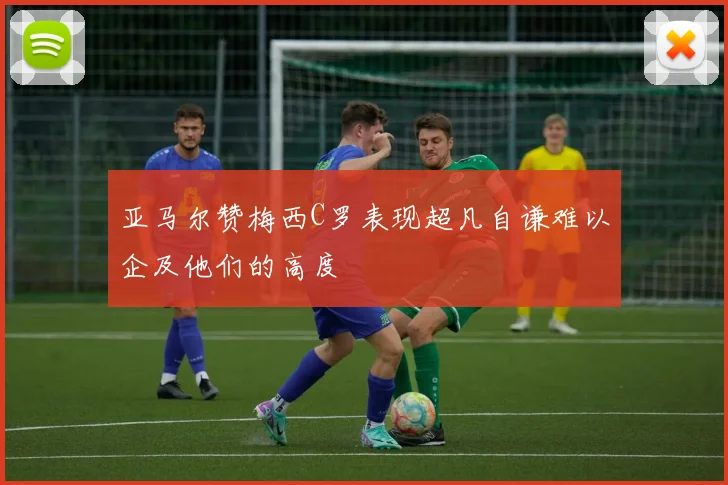 亚马尔赞梅西C罗表现超凡自谦难以企及他们的高度