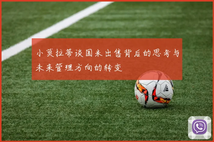 小莫拉蒂谈国米出售背后的思考与未来管理方向的转变