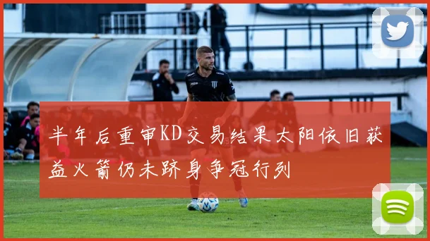 半年后重审KD交易结果太阳依旧获益火箭仍未跻身争冠行列