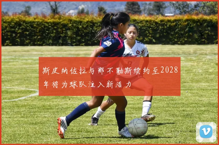 斯皮纳佐拉与那不勒斯续约至2028年将为球队注入新活力