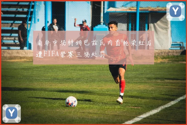 南非中场特姆巴兹瓦内首轮染红后遭FIFA禁赛三场处罚