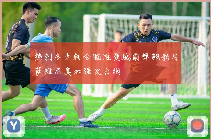 热刺冬季转会瞄准曼城前锋鲍勃与萨维尼奥加强攻击线